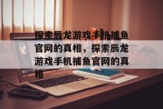 探索辰龙游戏手机捕鱼官网的真相，探索辰龙游戏手机捕鱼官网的真相