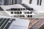 IPO转被并购不及预期 估值是“拦路虎”丨2025并购“春醒”④