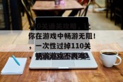 110关通关攻略，让你在游戏中畅游无阻！，一次性过掉110关，畅游游戏不再难！