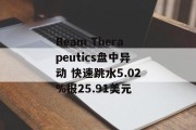 Beam Therapeutics盘中异动 快速跳水5.02%报25.91美元 Beam Therapeutics盘中异动 快速跳水5.02%报25.91美元