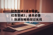 红色警戒2通关攻略,红色警戒2,通关必备!快速攻略助你过关闯关! 红色警戒2通关攻略,红色警戒2,通关必备!快速攻略助你过关闯关!