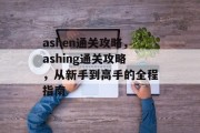 ashen通关攻略,ashing通关攻略,从新手到高手的全程指南