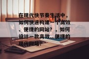 在现代快节奏生活中,如何快速构建一个高效、便捷的网站?,如何设计一款高效、便捷的现代网站? 在现代快节奏生活中,如何快速构建一个高效、便捷的网站?,如何设计一款高效、便捷的现代网站?