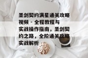 圣剑契约满星通关攻略视频 - 全程教程与实战操作指南，圣剑契约之路，全阶通关攻略实战解析