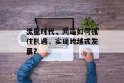 流量时代,网站如何抓住机遇,实现跨越式发展? 流量时代,网站如何抓住机遇,实现跨越式发展?
