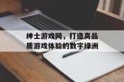 绅士游戏网,打造高品质游戏体验的数字绿洲 绅士游戏网,打造高品质游戏体验的数字绿洲