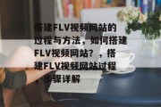 搭建FLV视频网站的过程与方法，如何搭建FLV视频网站？，搭建FLV视频网站过程，步骤详解