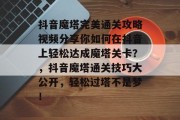 抖音魔塔完美通关攻略视频分享你如何在抖音上轻松达成魔塔关卡?,抖音魔塔通关技巧大公开,轻松过塔不是梦! 抖音魔塔完美通关攻略视频分享你如何在抖音上轻松达成魔塔关卡?,抖音魔塔通关技巧大公开,轻松过塔不是梦!