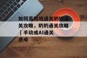 如何高效地通关奶奶通关攻略,奶奶通关攻略 | 手动或AI通关速成 如何高效地通关奶奶通关攻略,奶奶通关攻略 | 手动或AI通关速成