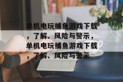 单机电玩捕鱼游戏下载,了解、风险与警示,单机电玩捕鱼游戏下载,了解、风险与警示 单机电玩捕鱼游戏下载,了解、风险与警示,单机电玩捕鱼游戏下载,了解、风险与警示