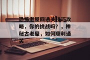 恐怖老屋四通关技巧攻略，你的挑战吗？，神秘古老屋，如何顺利通关