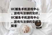 UC捕鱼手机游戏中心,游戏与法律的交织,UC捕鱼手机游戏中心,游戏与法律的交织之探索 UC捕鱼手机游戏中心,游戏与法律的交织,UC捕鱼手机游戏中心,游戏与法律的交织之探索