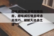 趣味减压桶通关攻略指南,趣味减压桶游戏通关技巧,破解大逃杀之道