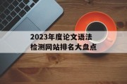 2023年度论文语法检测网站排名大盘点 2023年度论文语法检测网站排名大盘点