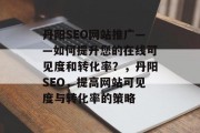 丹阳SEO网站推广——如何提升您的在线可见度和转化率?,丹阳SEO,提高网站可见度与转化率的策略 丹阳SEO网站推广——如何提升您的在线可见度和转化率?,丹阳SEO,提高网站可见度与转化率的策略