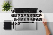 轻松搭建个人网站,手机版下载网站搭建软件,助你随时随地开启网站之旅 轻松搭建个人网站,手机版下载网站搭建软件,助你随时随地开启网站之旅