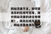 网站流量不足,如何提高你的在线可见度,提升网站流量的途径有哪些?,提高在线可见度,网站流量来源与技巧 网站流量不足,如何提高你的在线可见度,提升网站流量的途径有哪些?,提高在线可见度,网站流量来源与技巧