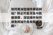 如何用深信插件屏蔽网站?防止钓鱼攻击与数据泄露,深信插件如何避免网站钓鱼和数据泄露? 如何用深信插件屏蔽网站?防止钓鱼攻击与数据泄露,深信插件如何避免网站钓鱼和数据泄露?