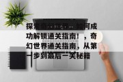 探索奇幻世界,如何成功解锁通关指南!,奇幻世界通关指南,从第一步到最后一关秘籍 探索奇幻世界,如何成功解锁通关指南!,奇幻世界通关指南,从第一步到最后一关秘籍