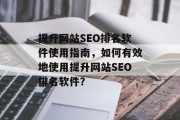 提升网站SEO排名软件使用指南,如何有效地使用提升网站SEO排名软件? 提升网站SEO排名软件使用指南,如何有效地使用提升网站SEO排名软件?