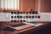 单机游戏大全电脑版,盘点那些让你欲罢不能的独立佳作 单机游戏大全电脑版,盘点那些让你欲罢不能的独立佳作