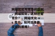 网站优化与竞价的区别,网站优化,区别还是竞价?,网站优化 vs 竞价,如何选择最合适的策略? 网站优化与竞价的区别,网站优化,区别还是竞价?,网站优化 vs 竞价,如何选择最合适的策略?