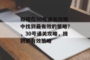 如何在30号通关攻略中找到最有效的策略？，30号通关攻略，找到最有效策略