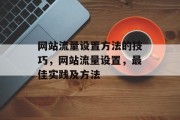 网站流量设置方法的技巧,网站流量设置,最佳实践及方法 网站流量设置方法的技巧,网站流量设置,最佳实践及方法