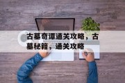 古墓奇谭通关攻略,古墓秘籍,通关攻略 古墓奇谭通关攻略,古墓秘籍,通关攻略