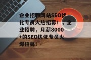 企业招聘网站SEO优化专员火热招募!,企业招聘,月薪8000+的SEO优化专员火爆招募! 企业招聘网站SEO优化专员火热招募!,企业招聘,月薪8000+的SEO优化专员火爆招募!