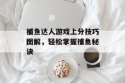 捕鱼达人游戏上分技巧图解,轻松掌握捕鱼秘诀 捕鱼达人游戏上分技巧图解,轻松掌握捕鱼秘诀