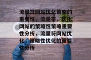 流量符网站优化策略的重要性,流量符,优化网站的策略性策略重要性分析,流量符网站优化,策略性优化的重要性分析 流量符网站优化策略的重要性,流量符,优化网站的策略性策略重要性分析,流量符网站优化,策略性优化的重要性分析