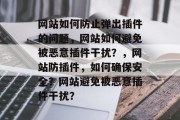 网站如何防止弹出插件的问题,网站如何避免被恶意插件干扰?,网站防插件,如何确保安全?网站避免被恶意插件干扰? 网站如何防止弹出插件的问题,网站如何避免被恶意插件干扰?,网站防插件,如何确保安全?网站避免被恶意插件干扰?