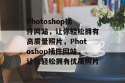 Photoshop插件网站,让你轻松拥有高质量照片,Photoshop插件网站,让你轻松拥有优质照片 Photoshop插件网站,让你轻松拥有高质量照片,Photoshop插件网站,让你轻松拥有优质照片