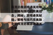 风流总裁游戏通关攻略，策略与技巧的完美结合，揭秘，游戏通关秘籍，策略与技巧完美融合的风流总裁游戏通关攻略
