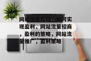 网站流量招商,如何实现盈利,网站流量招商,盈利的策略,网站流量推广,盈利策略 网站流量招商,如何实现盈利,网站流量招商,盈利的策略,网站流量推广,盈利策略