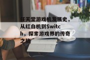 任天堂游戏机发展史,从红白机到Switch,探索游戏界的传奇之旅 任天堂游戏机发展史,从红白机到Switch,探索游戏界的传奇之旅