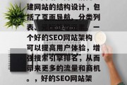 SEO网站架构是指构建网站的结构设计,包括了页面导航、分类列表、元标签等元素。一个好的SEO网站架构可以提高用户体验,增强搜索引擎排名,从而带来更多的流量和商机。,好的SEO网站架构是什么? SEO网站架构是指构建网站的结构设计,包括了页面导航、分类列表、元标签等元素。一个好的SEO网站架构可以提高用户体验,增强搜索引擎排名,从而带来更多的流量和商机。,好的SEO网站架构是什么?