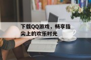 下载QQ游戏,畅享指尖上的欢乐时光 下载QQ游戏,畅享指尖上的欢乐时光