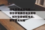 城市警察通关攻略——带你掌握最佳通关策略，城市警察破解难关，最佳通关秘籍