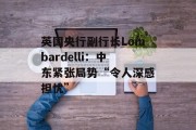 英国央行副行长Lombardelli:中东紧张局势“令人深感担忧” 英国央行副行长Lombardelli:中东紧张局势“令人深感担忧”