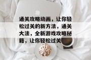 通关攻略动画,让你轻松过关的新方法,通关大法,全新游戏攻略秘籍,让你轻松过关 通关攻略动画,让你轻松过关的新方法,通关大法,全新游戏攻略秘籍,让你轻松过关