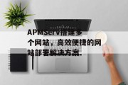 APMServ搭建多个网站,高效便捷的网站部署解决方案 APMServ搭建多个网站,高效便捷的网站部署解决方案