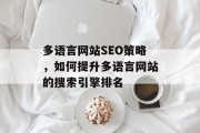 多语言网站SEO策略,如何提升多语言网站的搜索引擎排名 多语言网站SEO策略,如何提升多语言网站的搜索引擎排名