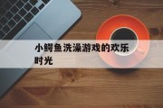 小鳄鱼洗澡游戏的欢乐时光 小鳄鱼洗澡游戏的欢乐时光
