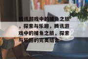 腾讯游戏中的捕鱼之旅,探索与乐趣,腾讯游戏中的捕鱼之旅,探索与乐趣的完美结合 腾讯游戏中的捕鱼之旅,探索与乐趣,腾讯游戏中的捕鱼之旅,探索与乐趣的完美结合