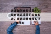 网站如何升级流量?,提升网站流量的五大方法,网站流量升级方法,5大指南 网站如何升级流量?,提升网站流量的五大方法,网站流量升级方法,5大指南