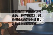 神界原罪2终极版攻略通关,神界原罪2,终极版攻略解锁全细节,带你掌握游戏精髓