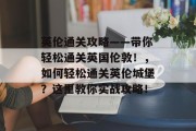 英伦通关攻略——带你轻松通关英国伦敦!,如何轻松通关英伦城堡?这里教你实战攻略! 英伦通关攻略——带你轻松通关英国伦敦!,如何轻松通关英伦城堡?这里教你实战攻略!