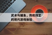 武术与捕鱼,传统技艺的现代游戏体验 武术与捕鱼,传统技艺的现代游戏体验